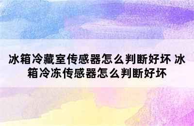 冰箱冷藏室传感器怎么判断好坏 冰箱冷冻传感器怎么判断好坏